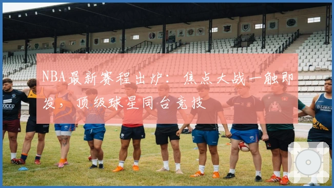 NBA最新赛程出炉：焦点大战一触即发，顶级球星同台竞技