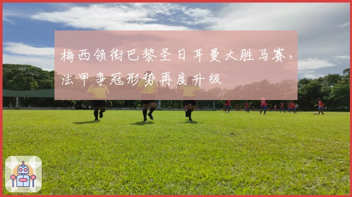 梅西领衔巴黎圣日耳曼大胜马赛，法甲争冠形势再度升级