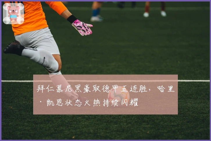 拜仁慕尼黑豪取德甲五连胜，哈里·凯恩状态火热持续闪耀