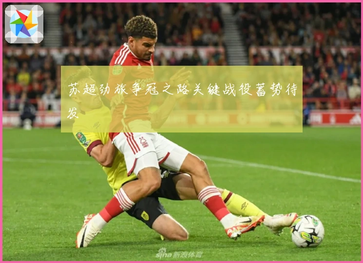 苏超劲旅争冠之路关键战役蓄势待发