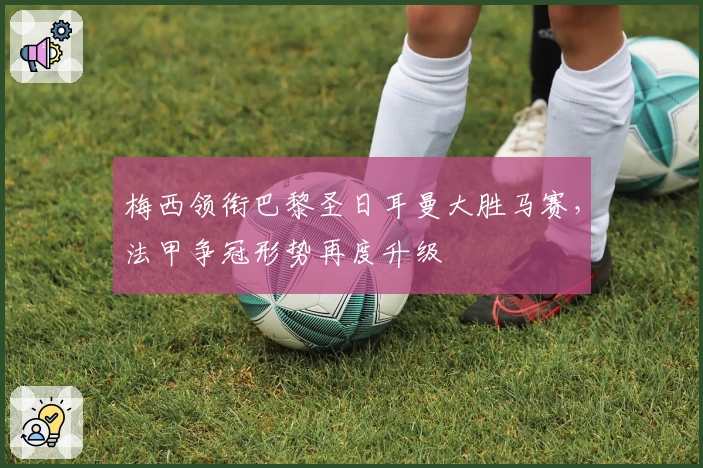 梅西领衔巴黎圣日耳曼大胜马赛，法甲争冠形势再度升级