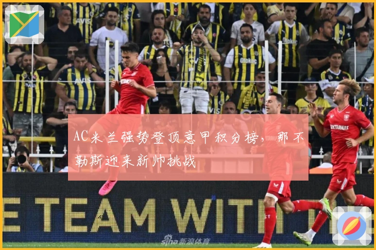 AC米兰强势登顶意甲积分榜，那不勒斯迎来新帅挑战