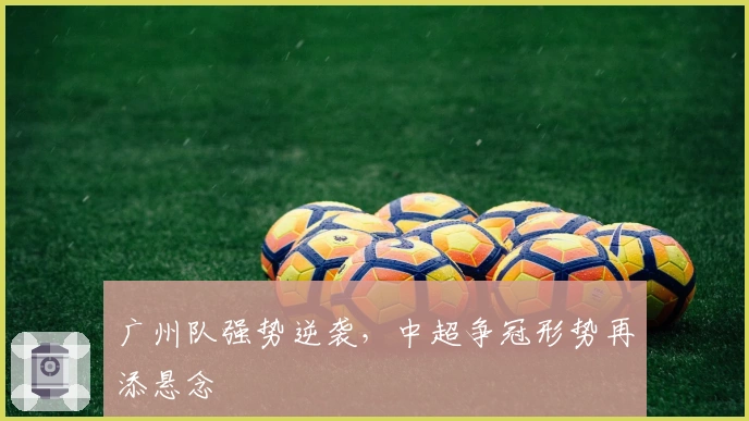 广州队强势逆袭，中超争冠形势再添悬念