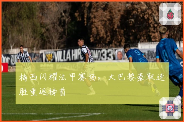 梅西闪耀法甲赛场,大巴黎豪取连胜重返榜首