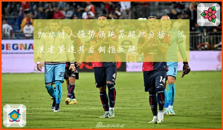 凯尔特人强势领跑苏超积分榜，流浪者紧追其后剑指反超