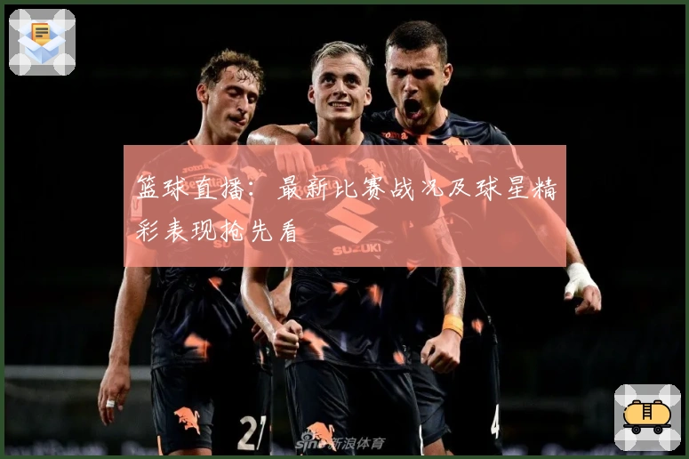 篮球直播:最新比赛战况及球星精彩表现抢先看