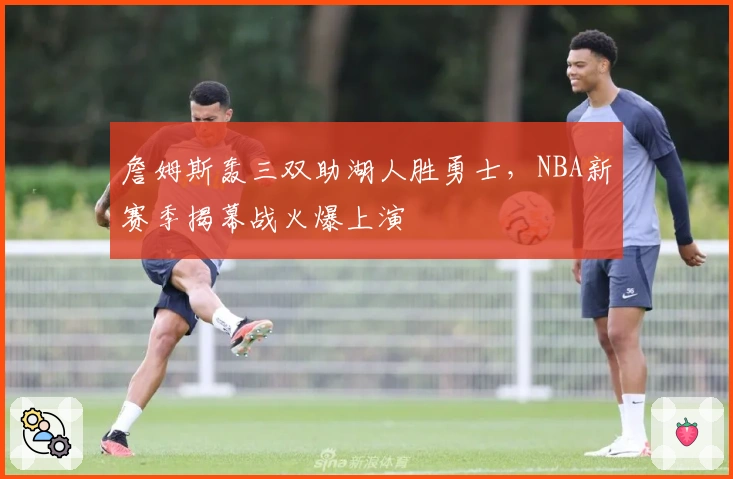 詹姆斯轰三双助湖人胜勇士,NBA新赛季揭幕战火爆上演