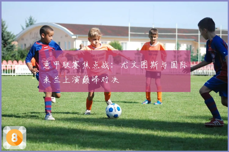 意甲联赛焦点战：尤文图斯与国际米兰上演巅峰对决