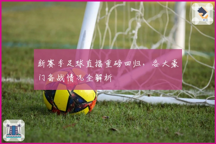 新赛季足球直播重磅回归，各大豪门备战情况全解析