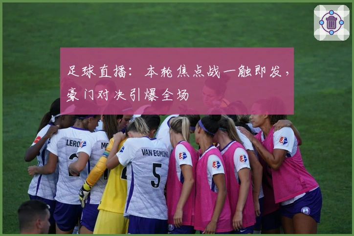 足球直播：本轮焦点战一触即发，豪门对决引爆全场