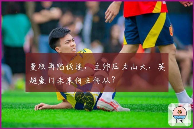 曼联再陷低迷，主帅压力山大，英超豪门未来何去何从？