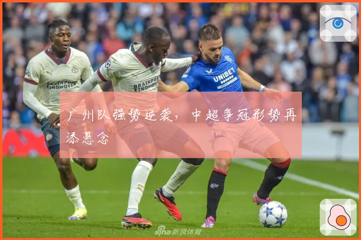 广州队强势逆袭，中超争冠形势再添悬念