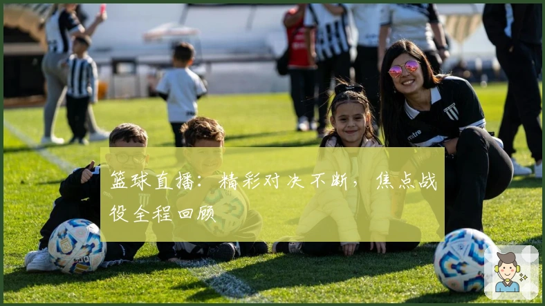 篮球直播：精彩对决不断，焦点战役全程回顾