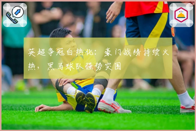 英超争冠白热化：豪门战绩持续火热，黑马球队强势突围