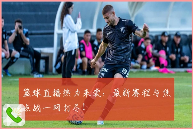 篮球直播热力来袭，最新赛程与焦点战一网打尽！