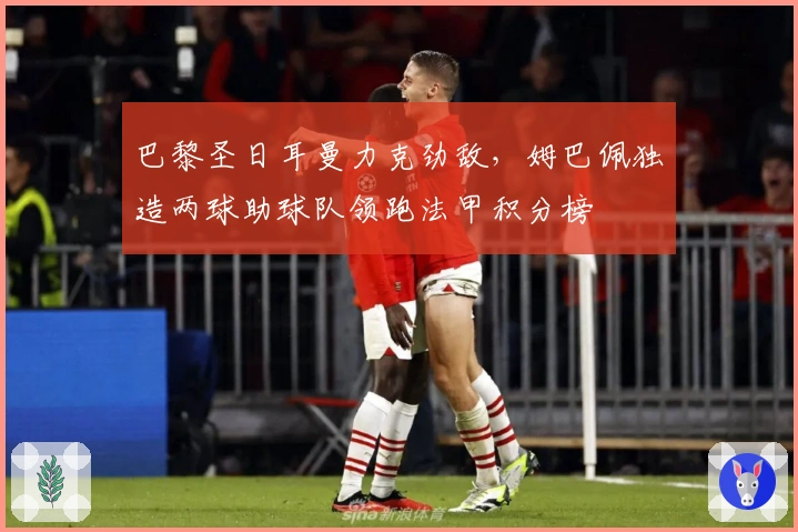 巴黎圣日耳曼力克劲敌，姆巴佩独造两球助球队领跑法甲积分榜