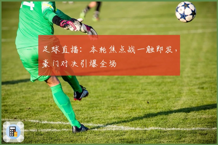 足球直播:本轮焦点战一触即发,豪门对决引爆全场