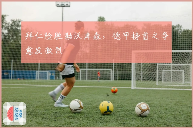 拜仁险胜勒沃库森，德甲榜首之争愈发激烈