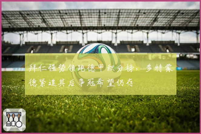 拜仁强势领跑德甲积分榜，多特蒙德紧追其后争冠希望仍存