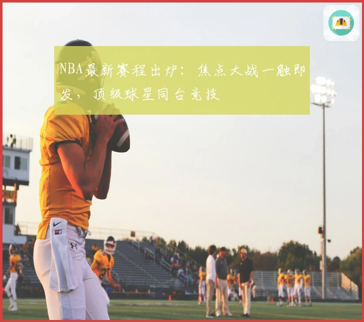 NBA最新赛程出炉：焦点大战一触即发，顶级球星同台竞技